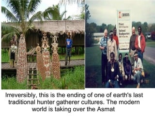 Irreversibly, this is the ending of one of earth's last
traditional hunter gatherer cultures. The modern
world is taking over the Asmat
 