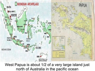 West Papua is about 1/2 of a very large island just
north of Australia in the pacific ocean
 