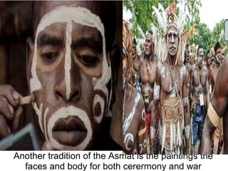 Another tradition of the Asmat is the paintings the
faces and body for both cerermony and war
 