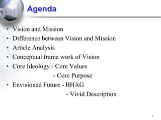1
Agenda
• Vision and Mission
• Difference between Vision and Mission
• Article Analysis
• Conceptual frame work of Vision
• Core Ideology - Core Values
- Core Purpose
• Envisioned Future - BHAG
- Vivid Description
 