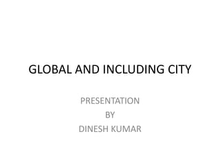 GLOBAL AND INCLUDING CITY
PRESENTATION
BY
DINESH KUMAR
 