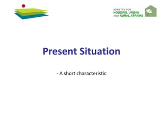 MINISTRY FOR
HOUSING, URBAN
AND RURAL AFFAIRS
Present Situation
- A short characteristic
 