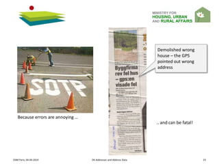 MINISTRY FOR
HOUSING, URBAN
AND RURAL AFFAIRS
OSM Paris, 04-04-2014 DK Addresses and Address Data 23
Because errors are annoying …
.. and can be fatal!
Demolished wrong
house – the GPS
pointed out wrong
address
 
