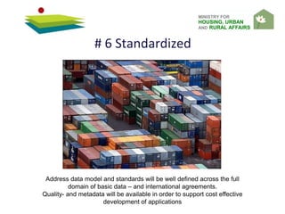 MINISTRY FOR
HOUSING, URBAN
AND RURAL AFFAIRS
# 6 Standardized
Address data model and standards will be well defined across the full
domain of basic data – and international agreements.
Quality- and metadata will be available in order to support cost effective
development of applications
 