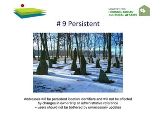 MINISTRY FOR
HOUSING, URBAN
AND RURAL AFFAIRS
# 9 Persistent
Addresses will be persistent location identifiers and will not be affected
by changes in ownership or administrative reference
– users should not be bothered by unnecessary updates
 