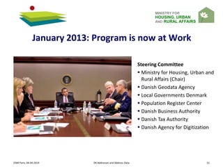 MINISTRY FOR
HOUSING, URBAN
AND RURAL AFFAIRS
January 2013: Program is now at Work
Steering Committee
 Ministry for Housing, Urban and
Rural Affairs (Chair)
 Danish Geodata Agency
 Local Governments Denmark
 Population Register Center
 Danish Business Authority
 Danish Tax Authority
 Danish Agency for Digitization
OSM Paris, 04-04-2014 DK Addresses and Address Data 51
 