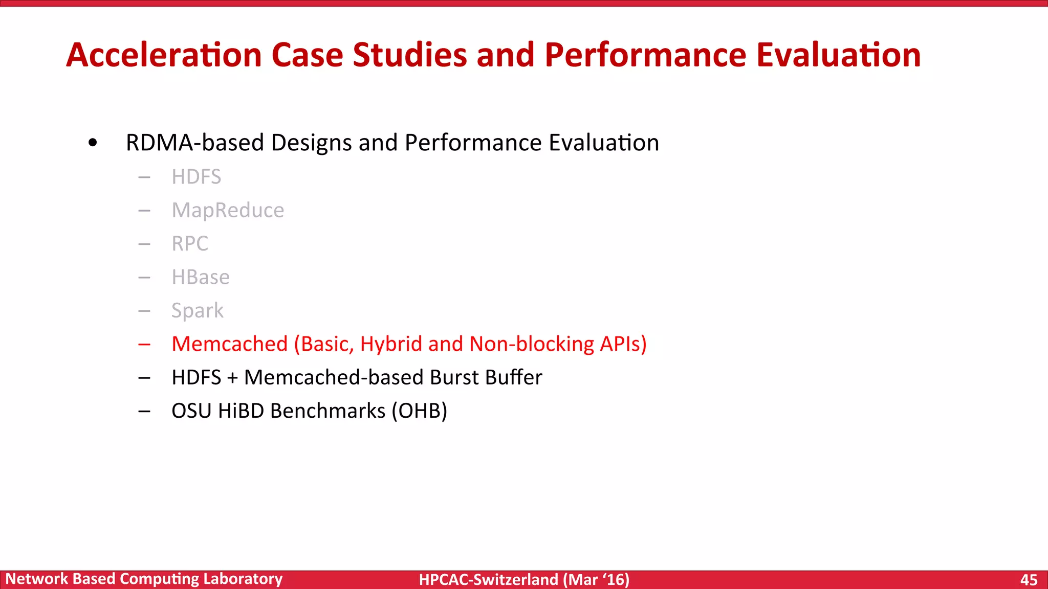 HPCAC-Switzerland	(Mar	‘16) 45	Network	Based	Compu4ng	Laboratory •  RDMA-based	Designs	and	Performance	EvaluaFon –  HDFS –  MapReduce –  RPC –  HBase –  Spark –  Memcached	(Basic,	Hybrid	and	Non-blocking	APIs) –  HDFS	+	Memcached-based	Burst	Buﬀer –  OSU	HiBD	Benchmarks	(OHB) Accelera4on	Case	Studies	and	Performance	Evalua4on 