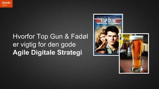 Hvorfor Top Gun & Fadøl
er vigtig for den gode
Agile Digitale Strategi
 