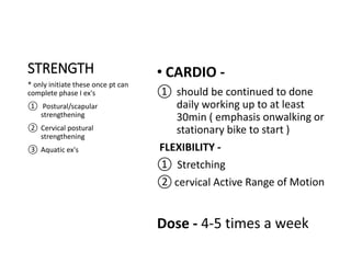 STRENGTH
* only initiate these once pt can
complete phase I ex's
① Postural/scapular
strengthening
② Cervical postural
strengthening
③ Aquatic ex's
 