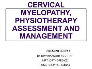 CERVICAL
MYELOPATHY,
PHYSIOTHERAPY
ASSESSMENT AND
MANAGEMENT
PRESENTED BY :
Dr. DWARIKANATH ROUT (PT)
MPT (ORTHOPEDICS)
KIMS HOSPITAL, Odisha
 