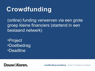 Crowdfunding
(online) funding verwerven via een grote
groep kleine financiers (startend in een
bestaand netwerk)
•Project
•Doelbedrag
•Deadline

 