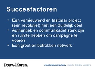 Succesfactoren
• Een vernieuwend en tastbaar project
(een revolutie!) met een duidelijk doel
• Authentiek en communicatief sterk zijn
en ruimte hebben om campagne te
voeren
• Een groot en betrokken netwerk

 