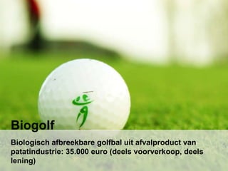 Biologisch afbreekbare golfbal uit afvalproduct van
patatindustrie: 35.000 euro (deels voorverkoop, deels
lening)
Biogolf
 