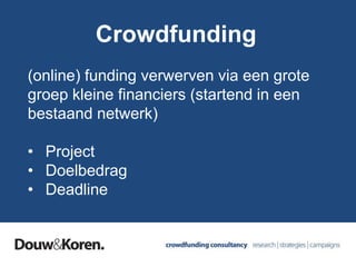 Crowdfunding
(online) funding verwerven via een grote
groep kleine financiers (startend in een
bestaand netwerk)
• Project
• Doelbedrag
• Deadline
 
