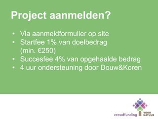 Project aanmelden?
• Via aanmeldformulier op site
• Startfee 1% van doelbedrag
(min. €250)
• Succesfee 4% van opgehaalde bedrag
• 4 uur ondersteuning door Douw&Koren
 