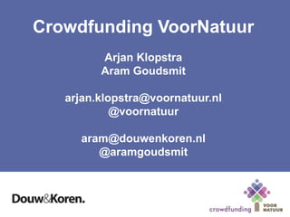 Crowdfunding VoorNatuur
Arjan Klopstra
Aram Goudsmit
arjan.klopstra@voornatuur.nl
@voornatuur
aram@douwenkoren.nl
@aramgoudsmit
www.crowdfundingvoornatuur.nl
 
