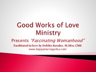 Presents “Fascinating Womanhood”
Facilitated in love by Debbie Kessler, M.Min, CME
www.happymarriage4us.com
 