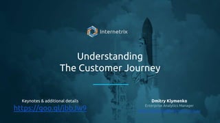 Understanding
The Customer Journey
Dmitry Klymenko
Enterprise Analytics Manager
dmitry.klymenko@internetrix.com.au
Keynotes & additional details
https://goo.gl/jbbJw9
 