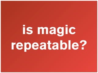 is magic
repeatable?
 