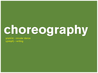 choreography
χορεία - circular dance
γραφή – writing
 