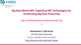 Big Data Meets HPC: Exploiting HPC Technologies for
Accelerating Big Data Processing
Dhabaleswar K. (DK) Panda
The Ohio State University
E-mail: panda@cse.ohio-state.edu
http://www.cse.ohio-state.edu/~panda
Talk at HPCAC Stanford Conference (Feb ‘18)
by
 