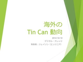 海外の 
Tin Can 動向 
2014/10/10 
デジタル・ナレッジ 
発表者：ジェイソン（エンジニア） 
 