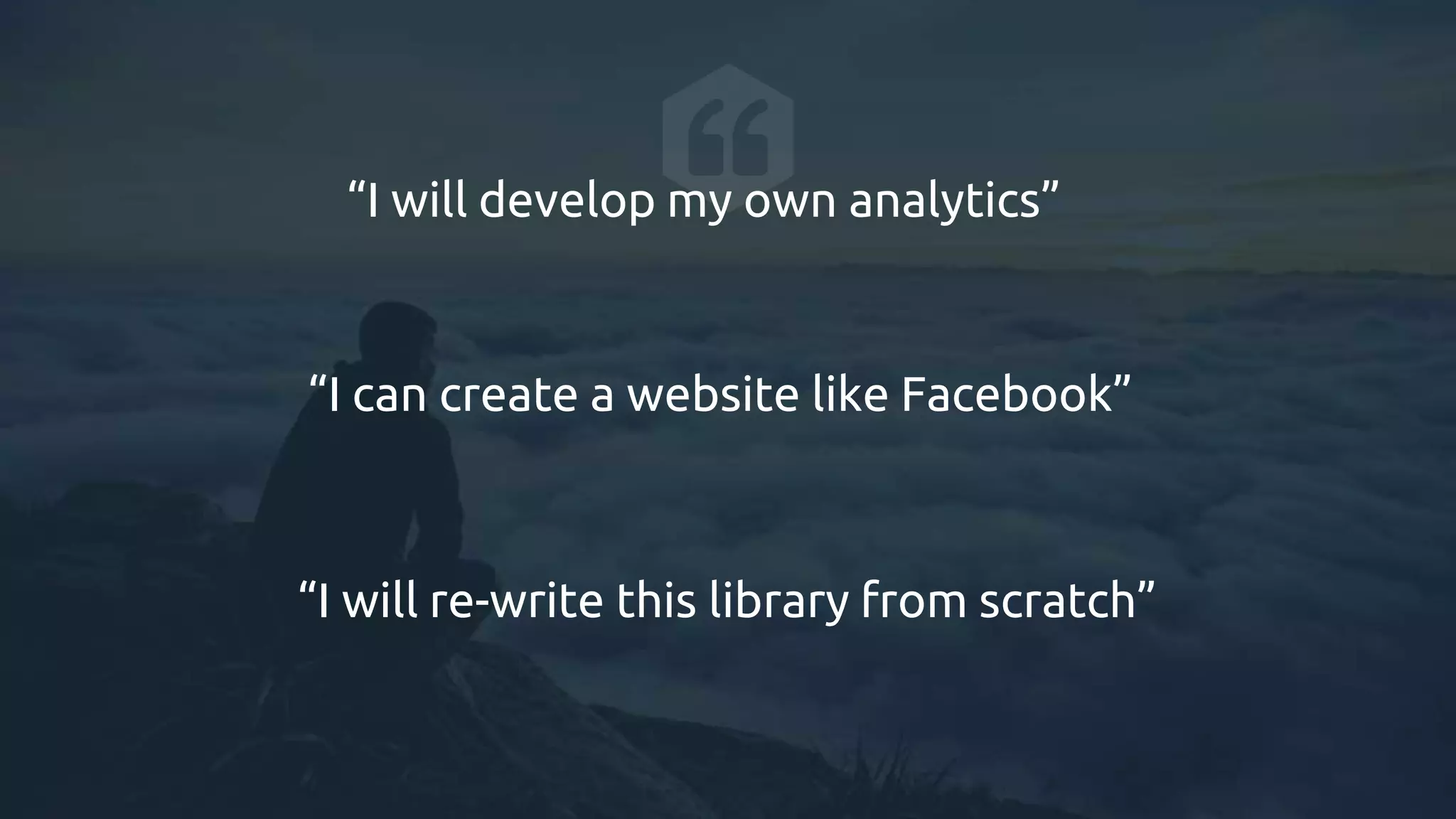 “I will develop my own analytics”
“I can create a website like Facebook”
“I will re-write this library from scratch”
 