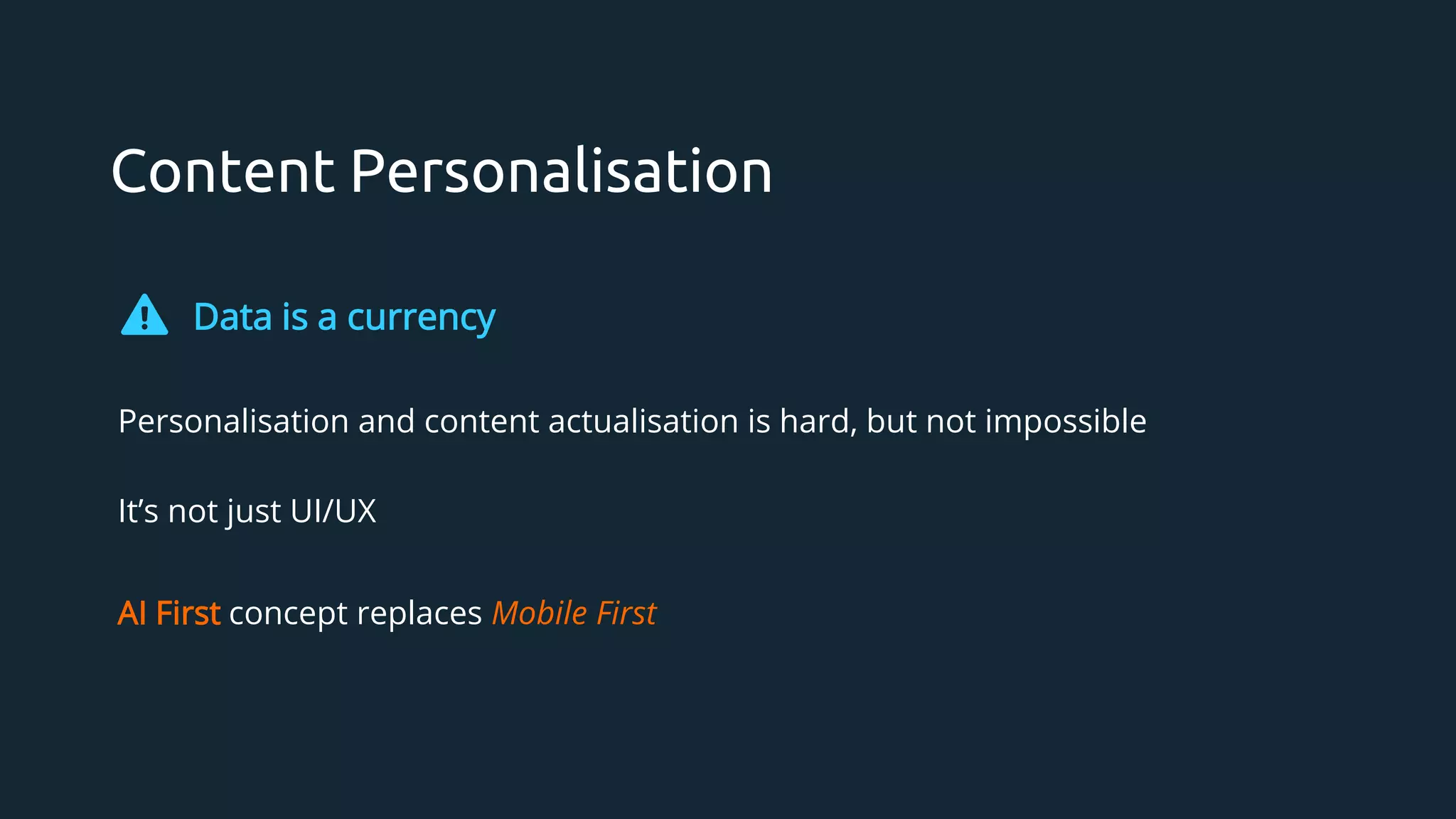 Content Personalisation
Data is a currency
Personalisation and content actualisation is hard, but not impossible
It’s not just UI/UX
AI First concept replaces Mobile First
 