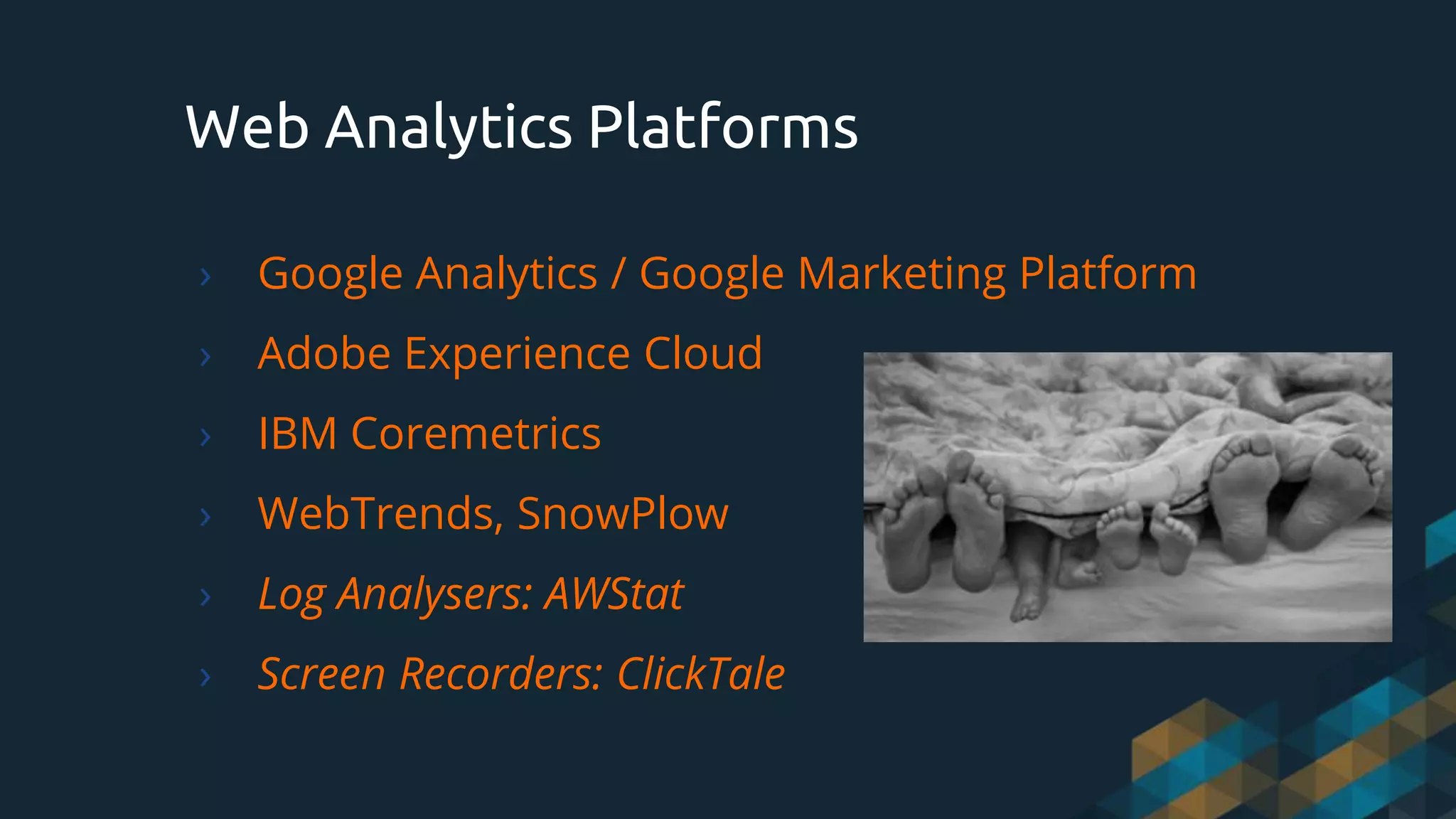 Web Analytics Platforms
› Google Analytics / Google Marketing Platform
› Adobe Experience Cloud
› IBM Coremetrics
› WebTrends, SnowPlow
› Log Analysers: AWStat
› Screen Recorders: ClickTale
 