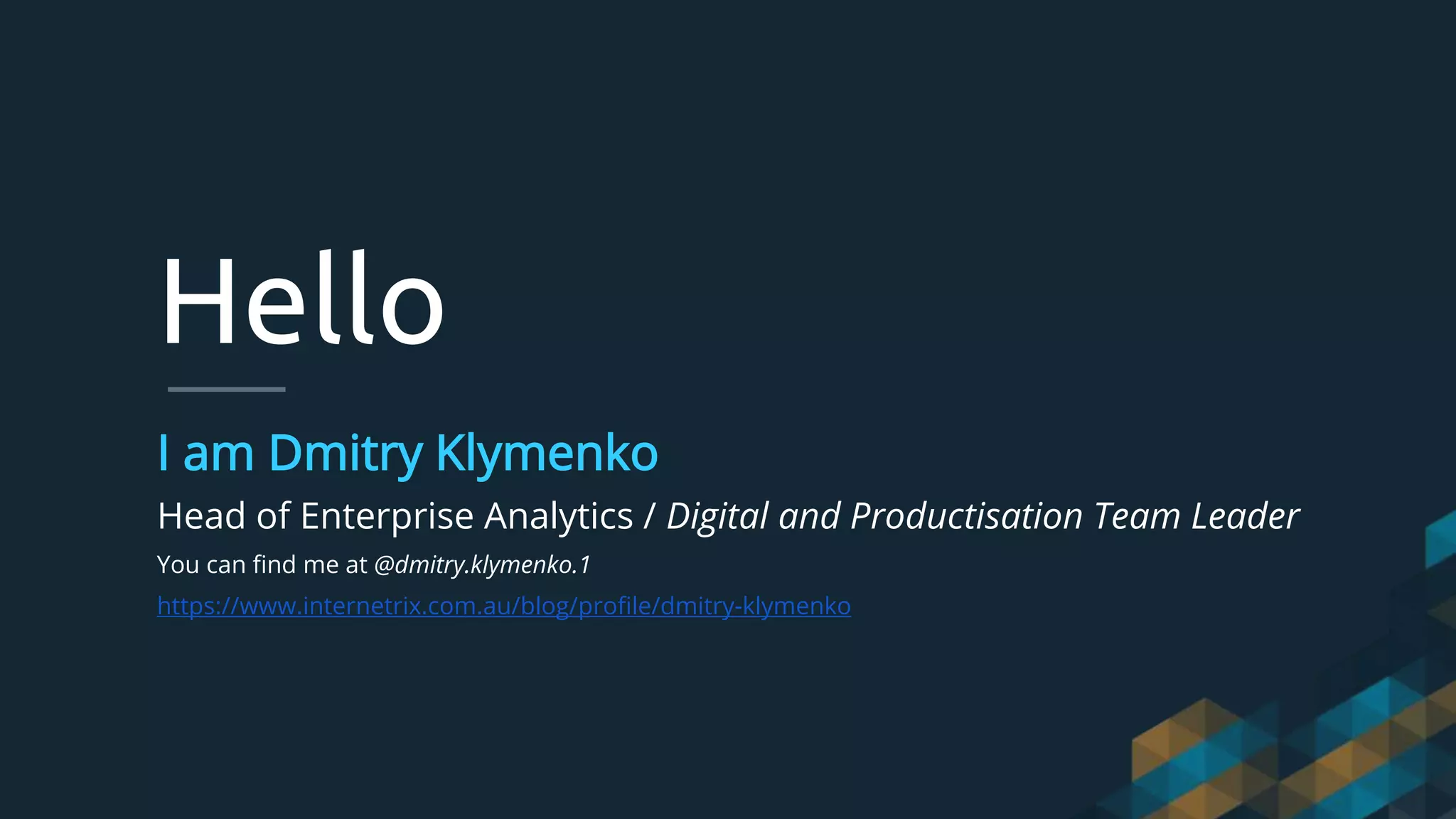 Hello
I am Dmitry Klymenko
Head of Enterprise Analytics / Digital and Productisation Team Leader
You can find me at @dmitry.klymenko.1
https://www.internetrix.com.au/blog/profile/dmitry-klymenko
 