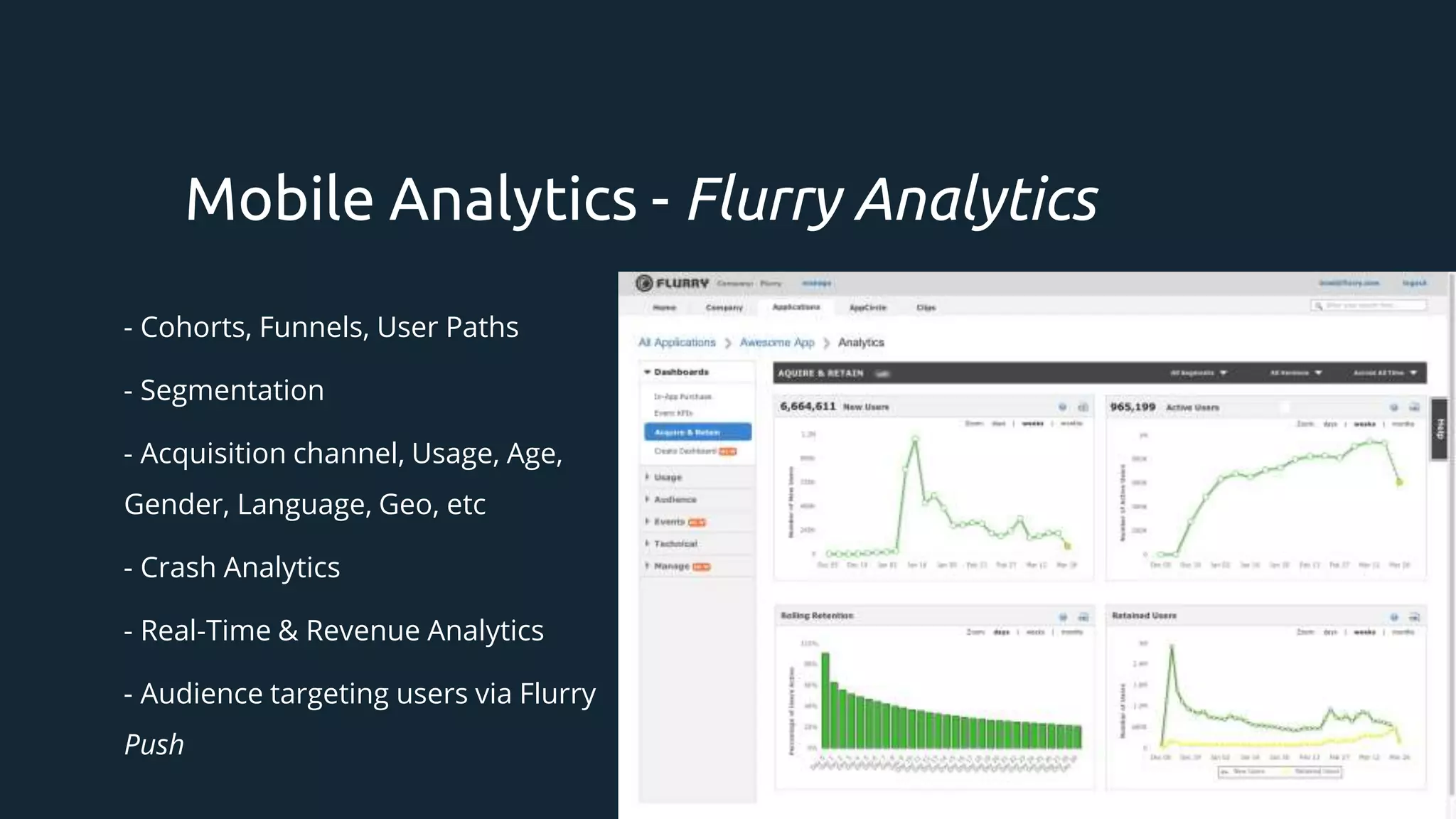 - Cohorts, Funnels, User Paths
- Segmentation
- Acquisition channel, Usage, Age,
Gender, Language, Geo, etc
- Crash Analytics
- Real-Time & Revenue Analytics
- Audience targeting users via Flurry
Push
Mobile Analytics - Flurry Analytics
 