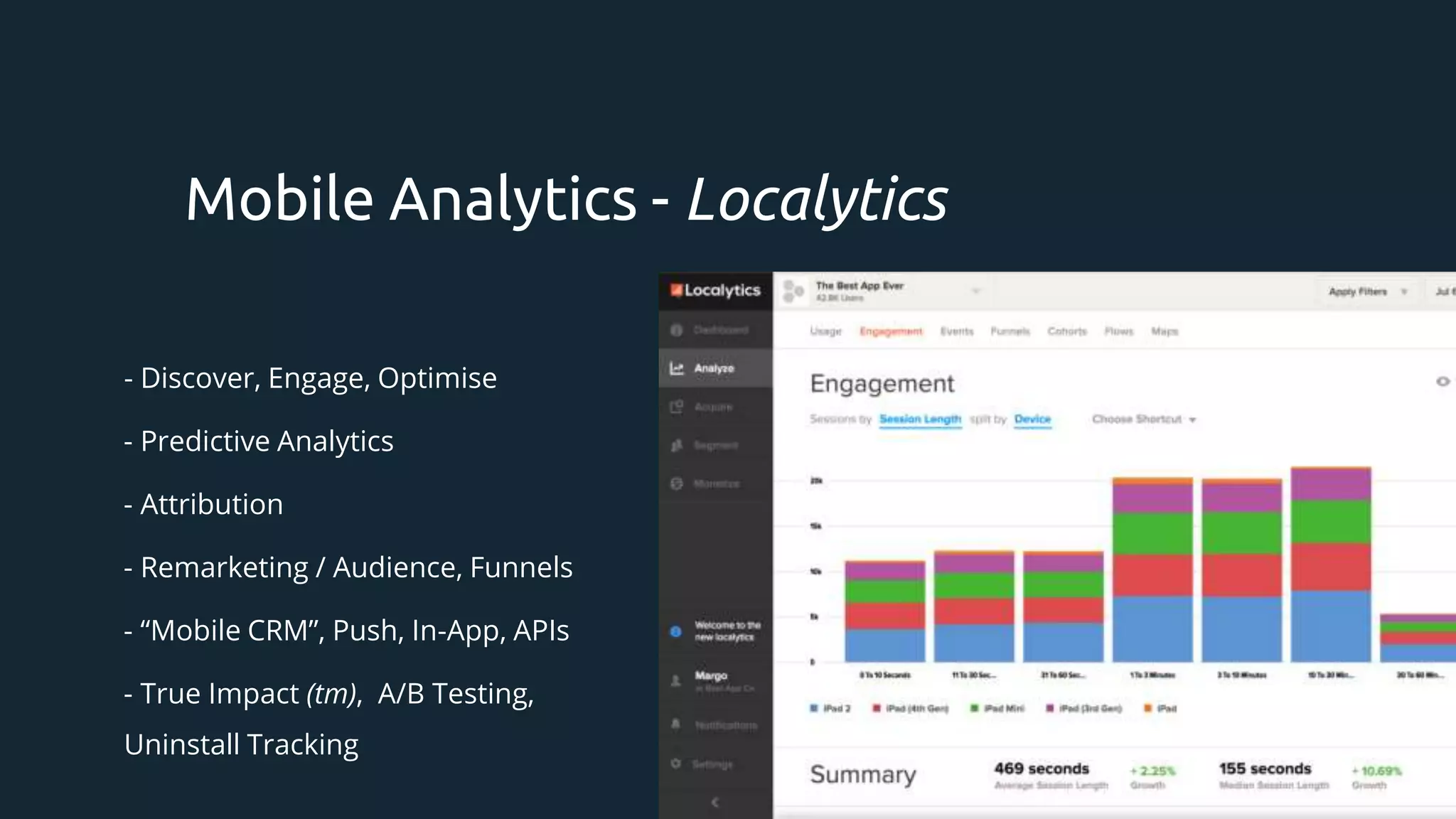 - Discover, Engage, Optimise
- Predictive Analytics
- Attribution
- Remarketing / Audience, Funnels
- “Mobile CRM”, Push, In-App, APIs
- True Impact (tm), A/B Testing,
Uninstall Tracking
Mobile Analytics - Localytics
 