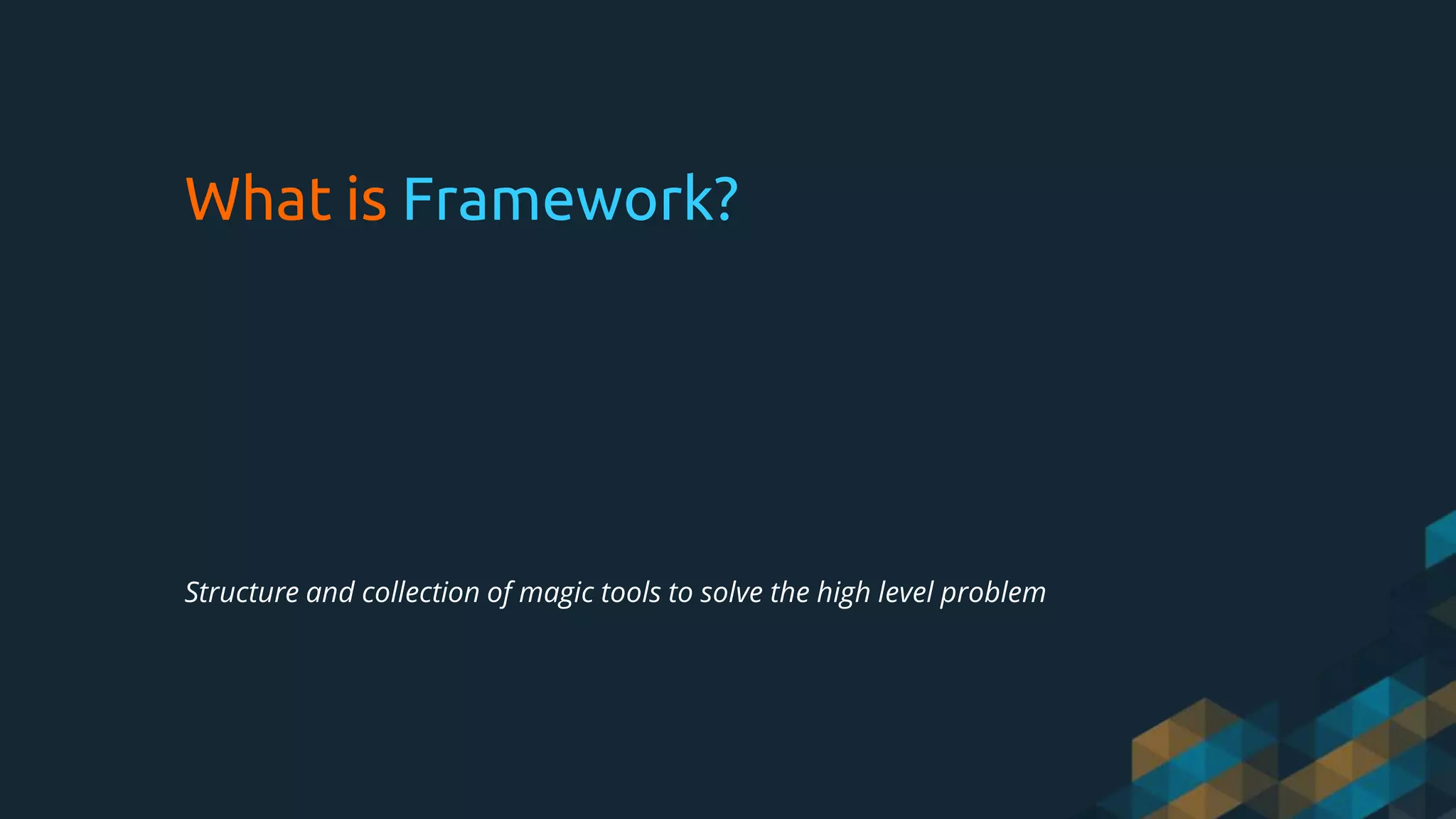 What is Framework?
Structure and collection of magic tools to solve the high level problem
 