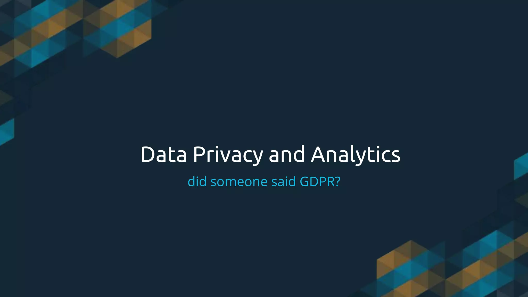 Data Privacy and Analytics
did someone said GDPR?
 