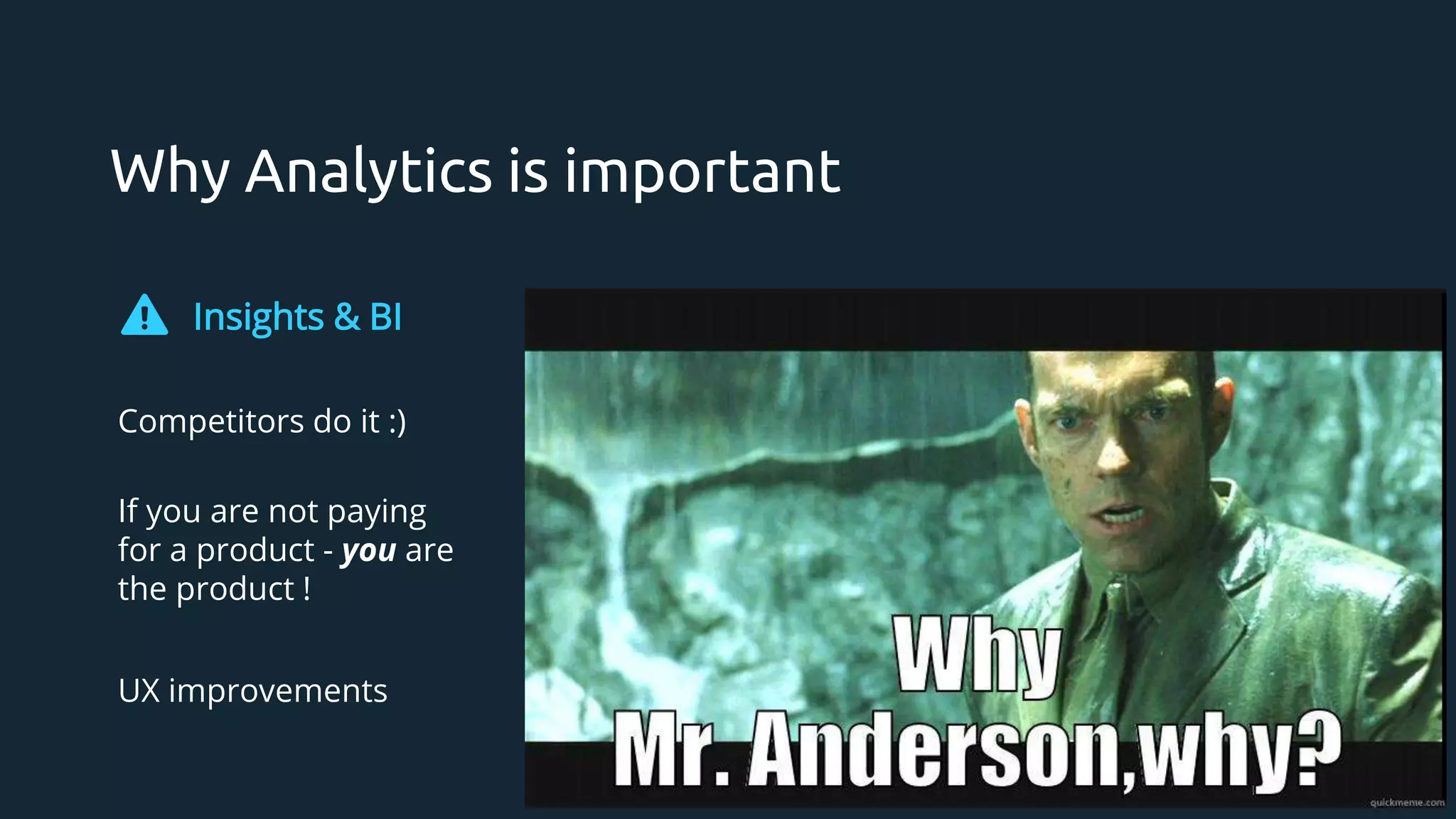 Why Analytics is important
Insights & BI
Competitors do it :)
If you are not paying
for a product - you are
the product !
UX improvements
 