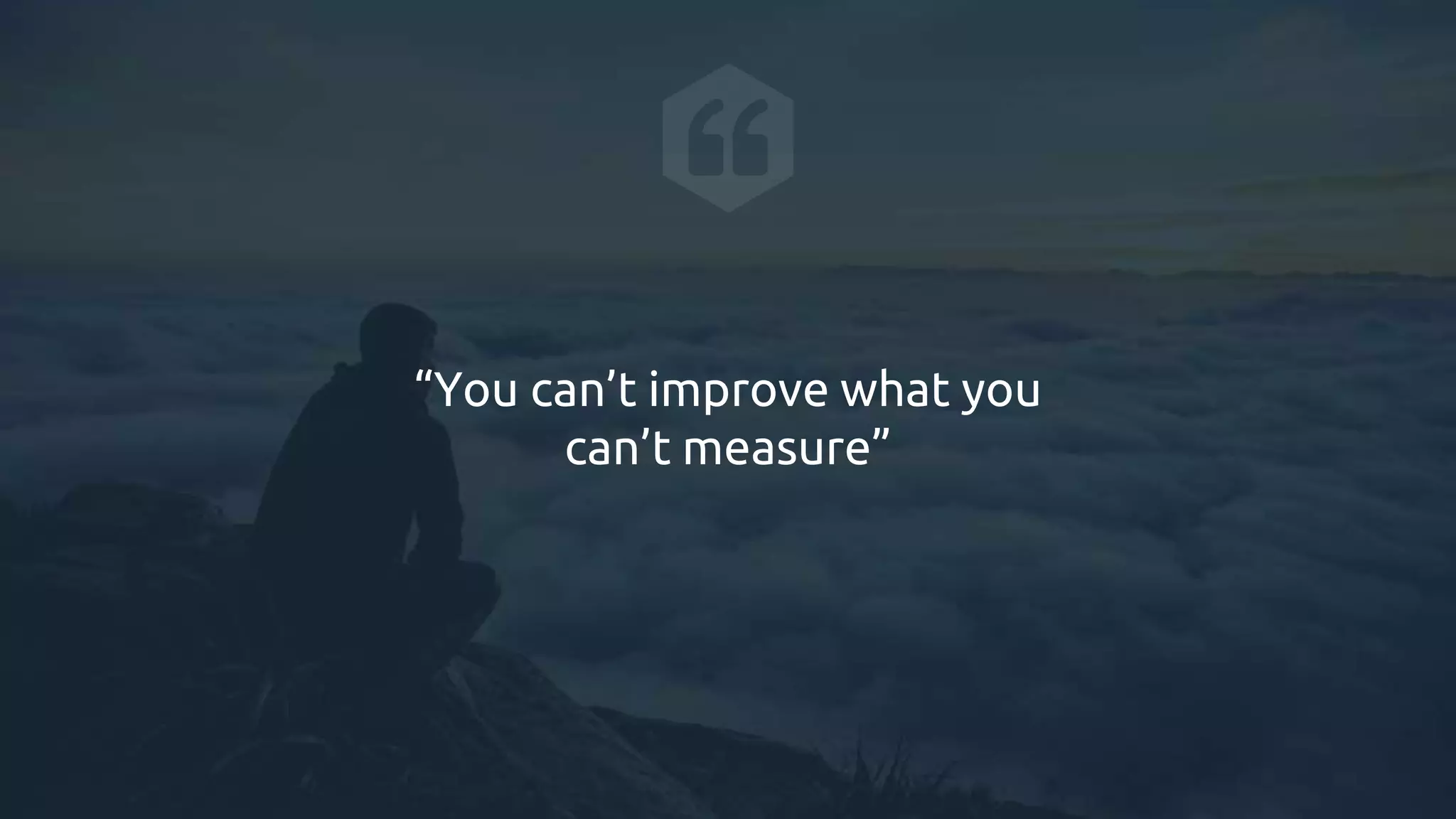 “You can’t improve what you
can’t measure”
 