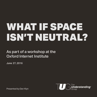 WHAT IF SPACE
ISN’T NEUTRAL?
As part of a workshop at the
Oxford Internet Institute
June 27, 2016
Presented by Dan Klyn
 
