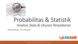 Probabilitas & Statistik
Analisis Data & Ukuran Penyebaran
MAHARDEKA TRI ANANTA
1DISUSUN OLEH : TIM AJAR MATA KULIAH PROBABILITAS & STATISTIK 2014-2015
 