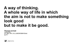 A way of thinking.
A whole way of life in which
the aim is not to make something
look good
but to make it be good.
 