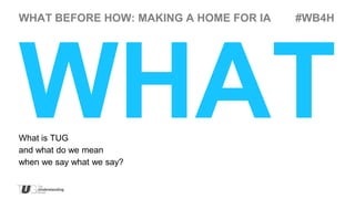 WHAT BEFORE HOW: MAKING A HOME FOR IA   #WB4H




What is TUG
and what do we mean
when we say what we say?
 
