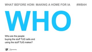 WHAT BEFORE HOW: MAKING A HOME FOR IA   #WB4H




Who are the people
buying the stuff TUG sells and
using the stuff TUG makes?
 
