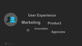 User Experience

Marketing       Product
       Innovation
  IT                Agencies
 