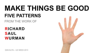 MAKE THINGS BE GOOD
FIVE PATTERNS
FROM THE WORK OF
DAN KLYN – UX WEEK 2013
RICHARD
SAUL
WURMAN
 