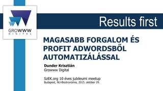 Results first
MAGASABB FORGALOM ÉS
PROFIT ADWORDSBŐL
AUTOMATIZÁLÁSSAL
Dunder Krisztián
Growww Digital
SzEK.org 10 éves jubileumi meetup
Budapest, NU-Bisztronómia, 2015. október 29.
 