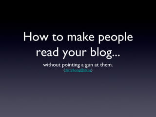 How to make people
 read your blog...
   without pointing a gun at them.
            (darrylkang@dk.sg)
 