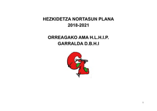 HEZKIDETZA NORTASUN PLANA
2018-2021
ORREAGAKO AMA H.L.H.I.P.
GARRALDA D.B.H.I
1
 
