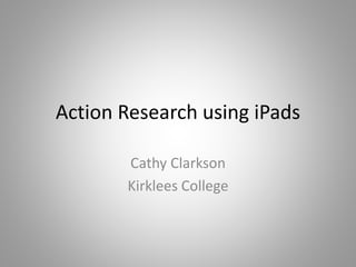 Action Research using iPads
Cathy Clarkson
Kirklees College
 