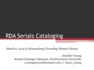 RDA Serials Cataloging
March 6, 2015 @ Schaumburg Township District Library
Jennifer Young
Serials Cataloger Librarian, Northwestern University
j-young2@northwestern.edu // @jen_young
 
