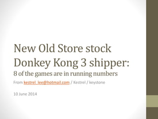 New Old Store stock
Donkey Kong 3 shipper:
8 of the games are in running numbers
From kestrel_lee@hotmail.com / Kestrel / keystone
10 June 2014
 
