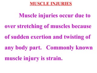 MUSCLE INJURIES
Muscle injuries occur due to
over stretching of muscles because
of sudden exertion and twisting of
any body part. Commonly known
muscle injury is strain.
 